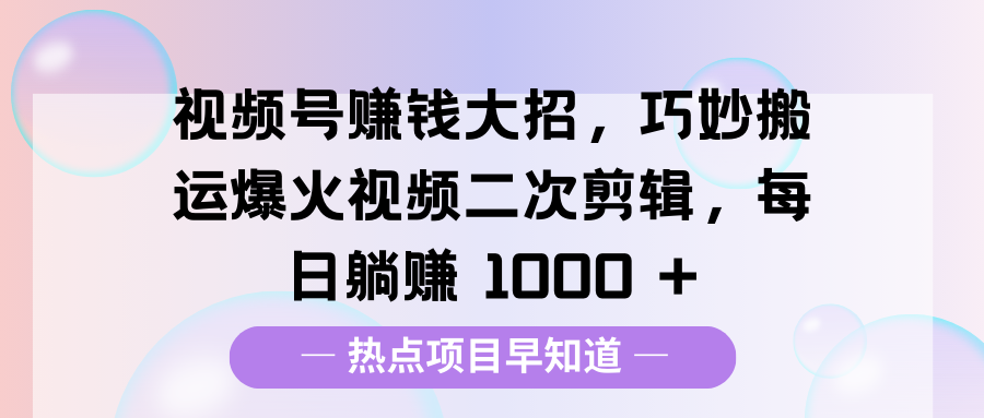 视频号赚钱大招，巧妙搬运爆火视频二次剪辑，每日躺赚 1000 +副业联盟-网创项目资源站-副业项目-创业项目-搞钱项目副业联盟
