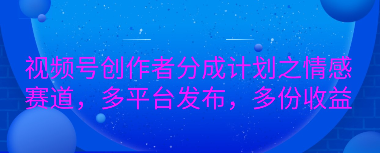 视频号创作者分成计划之情感赛道，多平台发布，多份收益副业联盟-网创项目资源站-副业项目-创业项目-搞钱项目副业联盟