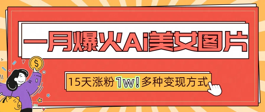 一月爆火ai美女图片，短视频热门玩法，15天涨粉1W多变现方式，深度解析!副业联盟-网创项目资源站-副业项目-创业项目-搞钱项目副业联盟