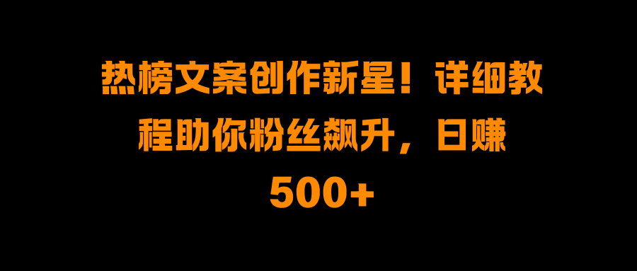 热榜文案创作新星！详细教程助你粉丝飙升，日赚500+副业联盟-网创项目资源站-副业项目-创业项目-搞钱项目副业联盟