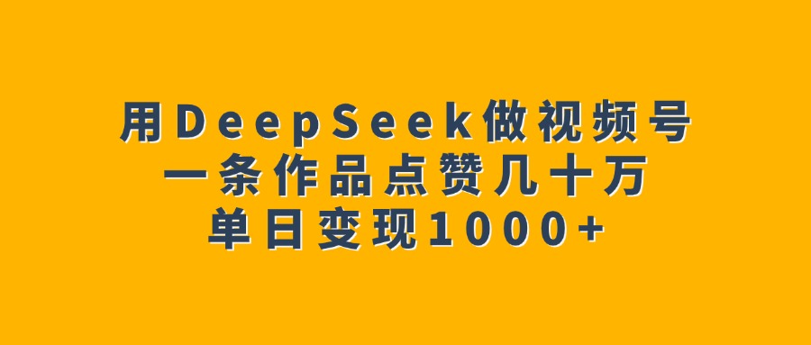 用DeepSeek做视频号，一条作品点赞几十万，单日变现1000+副业联盟-网创项目资源站-副业项目-创业项目-搞钱项目副业联盟
