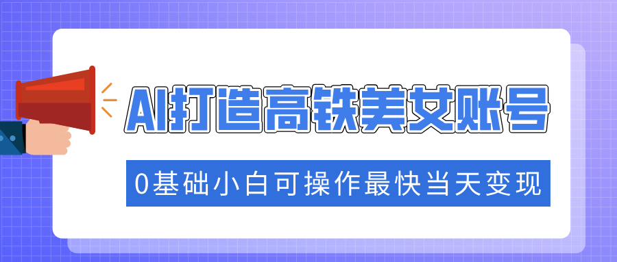 抓住流量密码快速涨粉，AI打造高铁美女账号，0基础小白可操作最快当天变现副业联盟-网创项目资源站-副业项目-创业项目-搞钱项目副业联盟