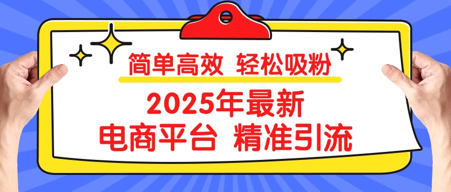 2025年最新电商平台精准引流 简单高效 轻松吸粉副业联盟-网创项目资源站-副业项目-创业项目-搞钱项目副业联盟