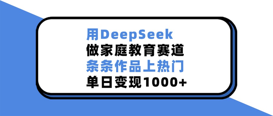 用DeepSeek做家庭教育赛道，条条作品上热门，单日变现1000+副业联盟-网创项目资源站-副业项目-创业项目-搞钱项目副业联盟