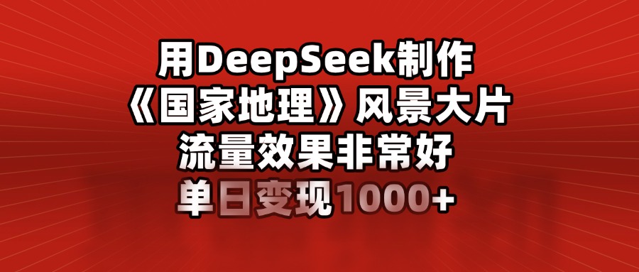 用DeepSeek制作《国家地理》风景大片，流量效果非常好，单日变现1000+副业联盟-网创项目资源站-副业项目-创业项目-搞钱项目副业联盟