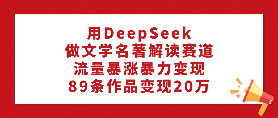 用DeepSeek做文学名著解读赛道，流量暴涨暴力变现，89条作品变现20万副业联盟-网创项目资源站-副业项目-创业项目-搞钱项目副业联盟