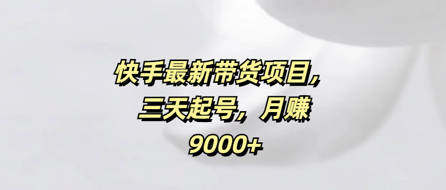 快手最新带货项目，三天起号，月赚9000+副业联盟-网创项目资源站-副业项目-创业项目-搞钱项目副业联盟