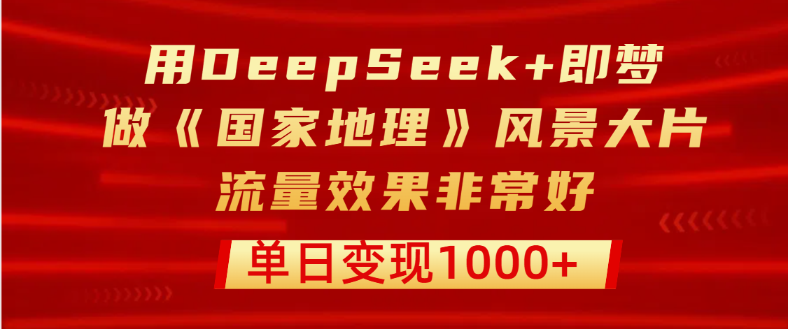 用DeepSeek+即梦制作《国家地理》风景大片，流量效果非常好，单日变现1000+副业联盟-网创项目资源站-副业项目-创业项目-搞钱项目副业联盟