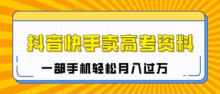 临近高考季，抖音快手卖高考资料，小白可操作一部手机轻松月入过万副业联盟-网创项目资源站-副业项目-创业项目-搞钱项目副业联盟