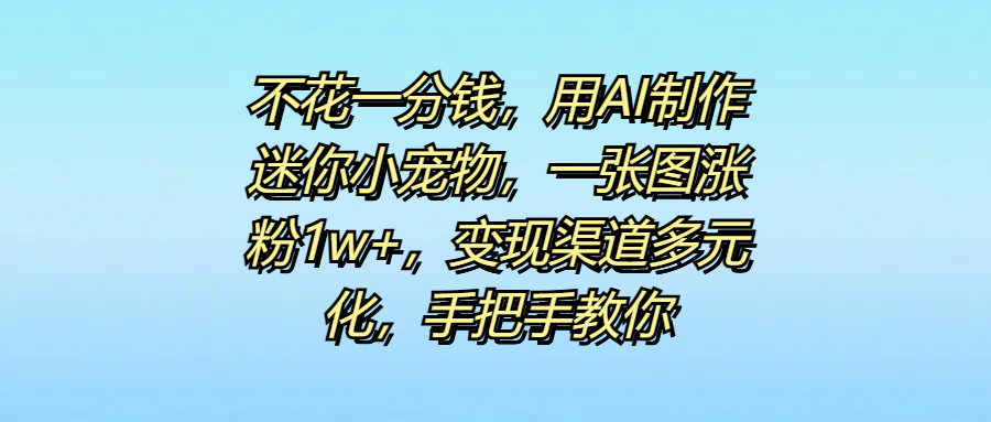 不花一分钱，用AI制作迷你小宠物，一张图涨粉1w+，变现渠道多元化，手把手教你副业联盟-网创项目资源站-副业项目-创业项目-搞钱项目副业联盟