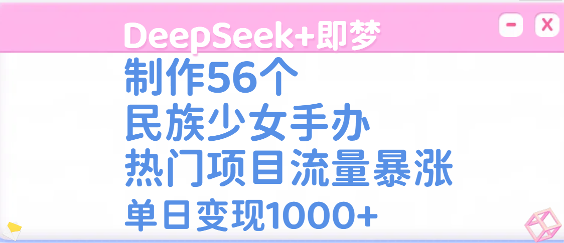 DeepSeek+即梦制作56个民族少女手办，热门项目流量暴涨，单日变现1000+副业联盟-网创项目资源站-副业项目-创业项目-搞钱项目副业联盟