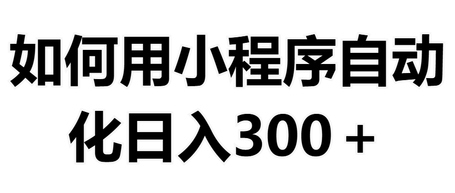 如何用小程序构建自动化日入300+（附操作手册+数据源清单）副业联盟-网创项目资源站-副业项目-创业项目-搞钱项目副业联盟