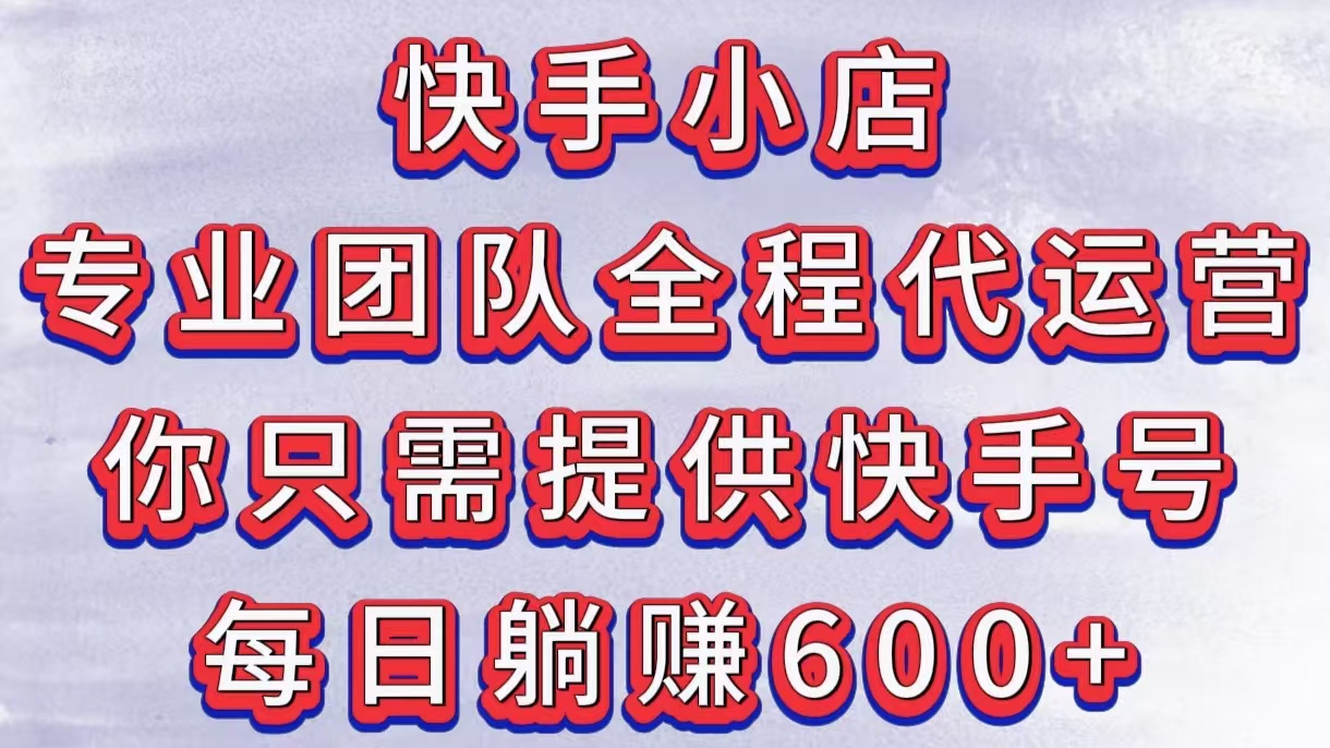 快手小店，专业团队全程代运营，你只需提供快手号，每日躺赚600+副业联盟-网创项目资源站-副业项目-创业项目-搞钱项目副业联盟