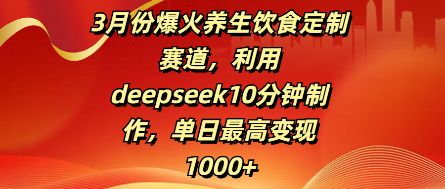 3月份爆火养生饮食定制赛道，利用deepseek10分钟制作，单日最高变现1000+副业联盟-网创项目资源站-副业项目-创业项目-搞钱项目副业联盟