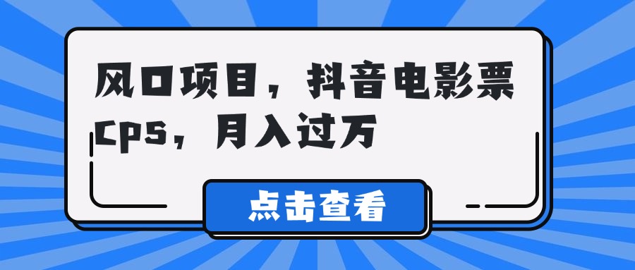 风口项目，抖音电影票cps，月入过万副业联盟-网创项目资源站-副业项目-创业项目-搞钱项目副业联盟