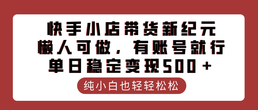快手小店带货新纪元，懒人可做，有账号就行，单日稳定变现500＋副业联盟-网创项目资源站-副业项目-创业项目-搞钱项目副业联盟