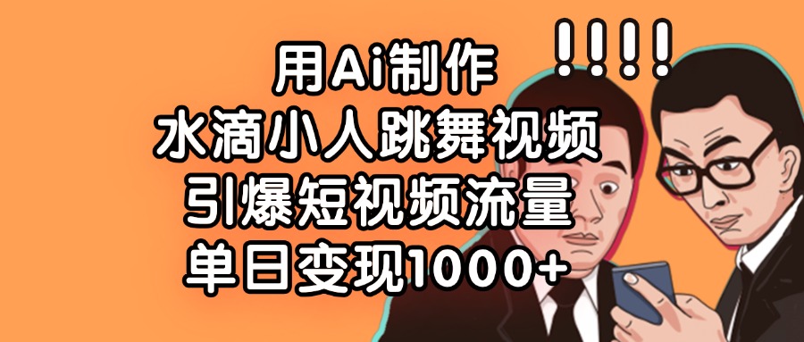 用Ai制作水滴小人跳舞视频，引爆短视频流量，单日变现1000+副业联盟-网创项目资源站-副业项目-创业项目-搞钱项目副业联盟