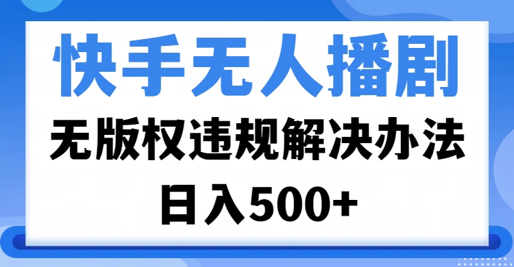 快手无人播剧，无版权违规解决办法，无人播剧日入500+副业联盟-网创项目资源站-副业项目-创业项目-搞钱项目副业联盟