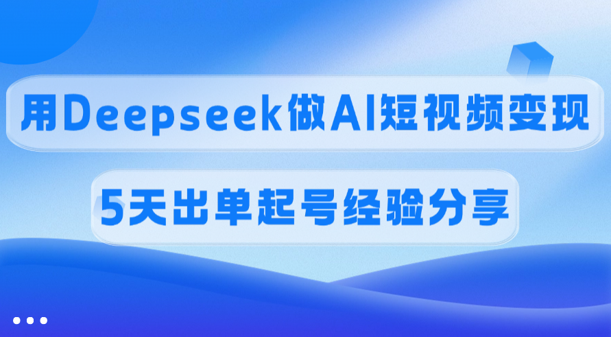 佣金45%，用Deepseek做AI短视频变现，5天出单起号经验分享副业联盟-网创项目资源站-副业项目-创业项目-搞钱项目副业联盟