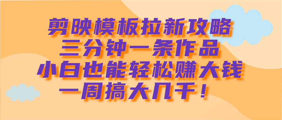剪映模板拉新攻略，三分钟一条作品，小白也能轻松赚大钱，一周搞大几千！副业联盟-网创项目资源站-副业项目-创业项目-搞钱项目副业联盟