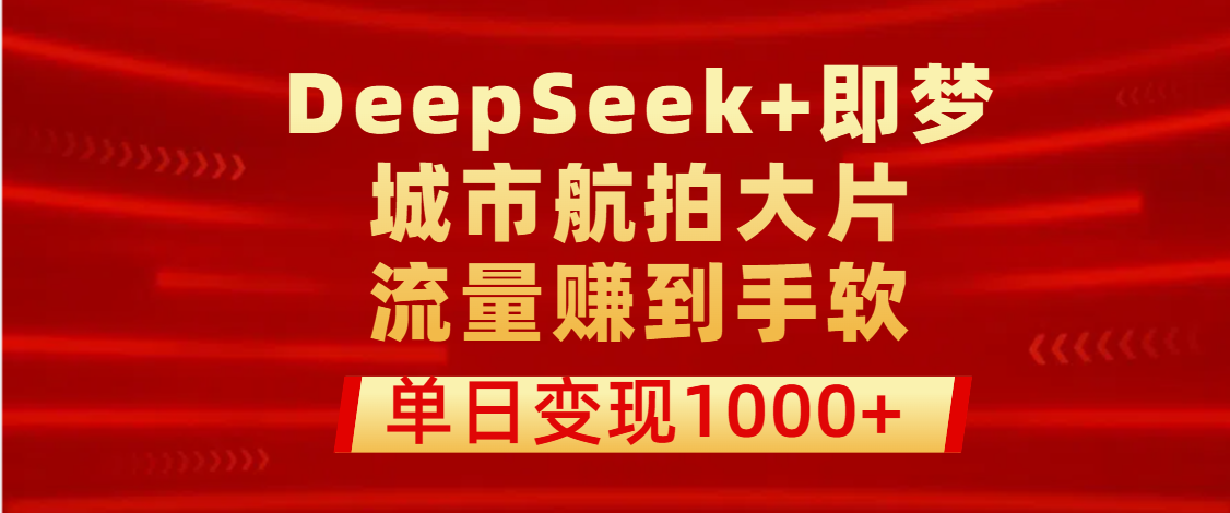 用DeepSeek+即梦做城市航拍大片，流量赚到手软，单日变现1000+副业联盟-网创项目资源站-副业项目-创业项目-搞钱项目副业联盟