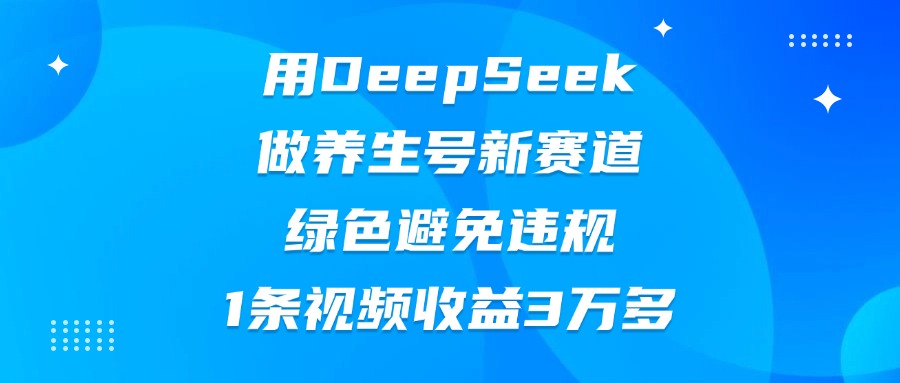 用DeepSeek做养生号新赛道，绿色避免违规，1条视频收益3万多副业联盟-网创项目资源站-副业项目-创业项目-搞钱项目副业联盟