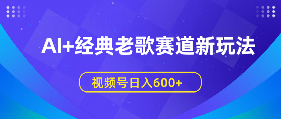 AI+经典老歌赛道新玩法，视频号日入600+副业联盟-网创项目资源站-副业项目-创业项目-搞钱项目副业联盟