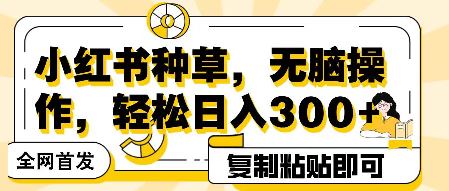 全网首发小红书种草，无脑操作，复制粘贴即可，轻松日入300+副业联盟-网创项目资源站-副业项目-创业项目-搞钱项目副业联盟