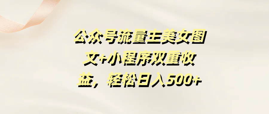 公众号流量主美女图文+小程序双重收益，轻松日入500+副业联盟-网创项目资源站-副业项目-创业项目-搞钱项目副业联盟