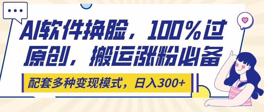 Ai软件换脸，100％过原创，搬运涨粉必备，配套多种变现模式，日入300+副业联盟-网创项目资源站-副业项目-创业项目-搞钱项目副业联盟