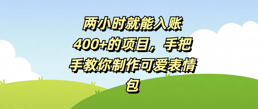 两小时就能入账400+的项目，手把手教你制作可爱表情包副业联盟-网创项目资源站-副业项目-创业项目-搞钱项目副业联盟