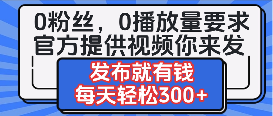 0粉丝要求0播放量要求，官方提供视频你来发  发布就有钱，每天轻松300+副业联盟-网创项目资源站-副业项目-创业项目-搞钱项目副业联盟