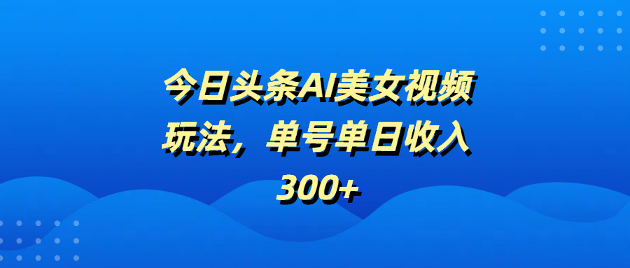 今日头条AI美女视频玩法，单号单日收入300+副业联盟-网创项目资源站-副业项目-创业项目-搞钱项目副业联盟