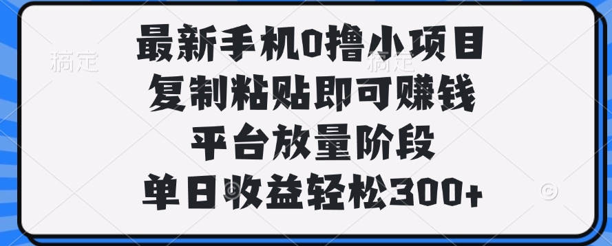 最新手机0撸小项目，复制粘贴即可赚钱，平台放量阶段，单日收益轻松300+副业联盟-网创项目资源站-副业项目-创业项目-搞钱项目副业联盟