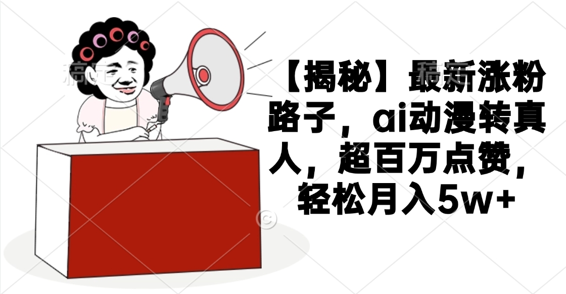 【揭秘】最新涨粉路子，ai动漫转真人，超百万点赞，轻松月入5w+副业联盟-网创项目资源站-副业项目-创业项目-搞钱项目副业联盟