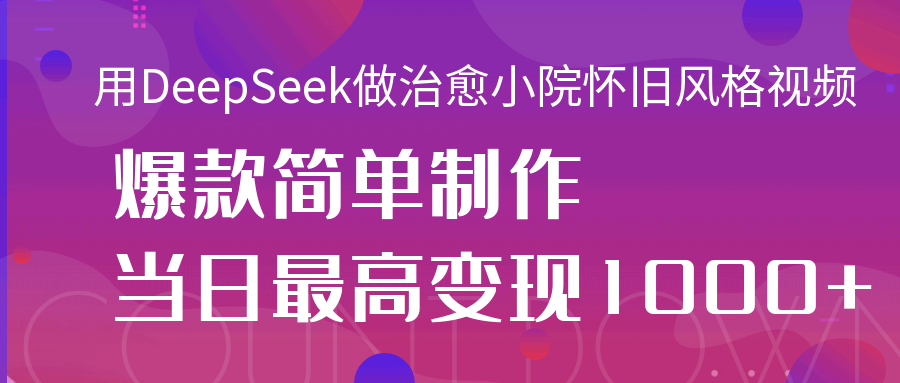 用DeepSeek做治愈小院怀旧风格视频，爆款轻松制作，当日最高变现1000+副业联盟-网创项目资源站-副业项目-创业项目-搞钱项目副业联盟