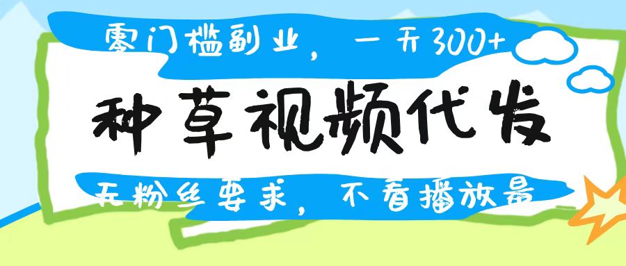 种草视频代发，无门槛日入300+，无粉丝要求，不看播放量副业联盟-网创项目资源站-副业项目-创业项目-搞钱项目副业联盟