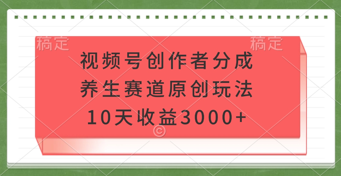 视频号创作者分成，养生赛道原创玩法，10天收益3000+副业联盟-网创项目资源站-副业项目-创业项目-搞钱项目副业联盟