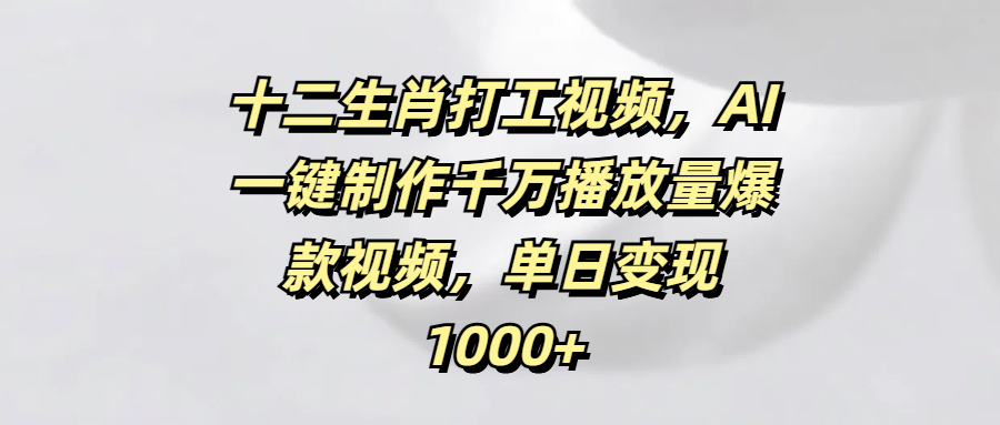 十二生肖打工视频，AI一键制作千万播放量爆款视频，单日变现1000+副业联盟-网创项目资源站-副业项目-创业项目-搞钱项目副业联盟