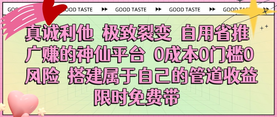 真诚利他 极致裂变 自用省推广赚的神仙平台 0成本0门槛0风险0囤货 时间地点不限 搭建属于自己的管道收益 限时免费带副业联盟-网创项目资源站-副业项目-创业项目-搞钱项目副业联盟