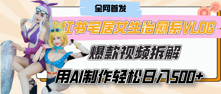 小红书宅居女生治愈系VLOG爆款视频拆解，用AI制作也能轻松日入500+，有手就行！副业联盟-网创项目资源站-副业项目-创业项目-搞钱项目副业联盟