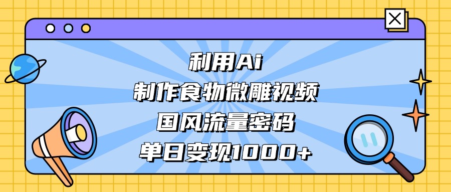 利用Ai制作食物微雕视频，国风流量密码，单日变现1000+副业联盟-网创项目资源站-副业项目-创业项目-搞钱项目副业联盟