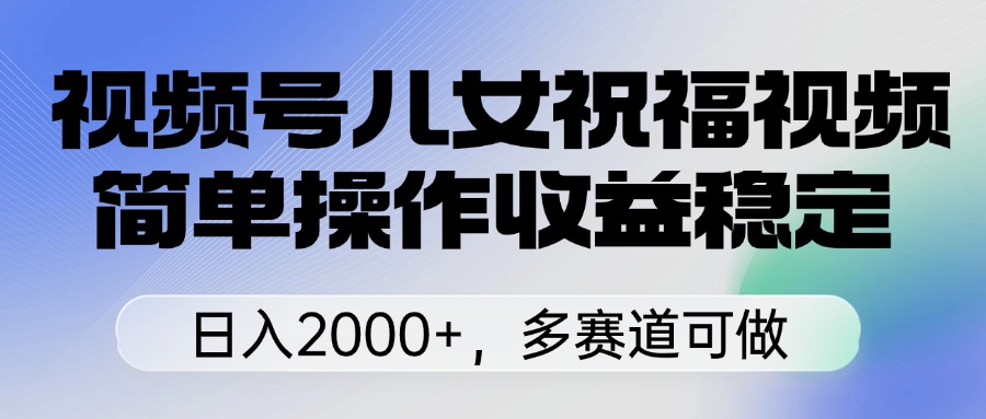视频号儿女祝福视频，简单操作收益稳定，日入2000+，多赛道可做副业联盟-网创项目资源站-副业项目-创业项目-搞钱项目副业联盟