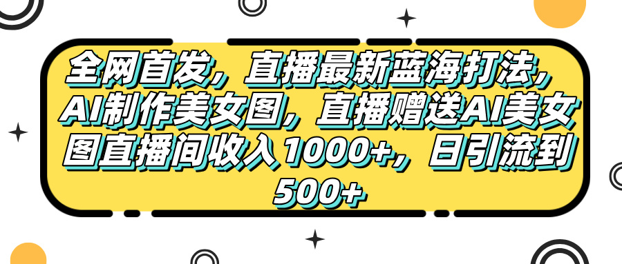 全网首发，直播最新蓝海打法，AI制作美女图，直播赠送AI美女图直播间收入1000+，日引流到500+，副业联盟-网创项目资源站-副业项目-创业项目-搞钱项目副业联盟