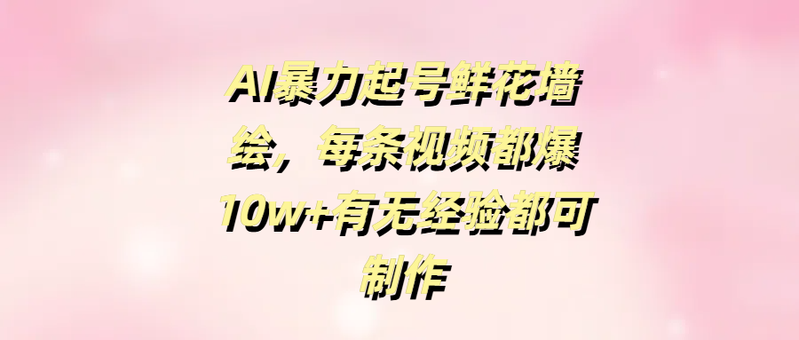 AI暴力起号鲜花墙绘，每条视频都爆10w+有无经验都可制作副业联盟-网创项目资源站-副业项目-创业项目-搞钱项目副业联盟