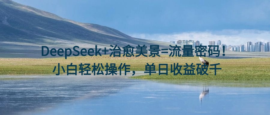 DeepSeek+治愈美景=流量密码！小白轻松操作，单日收益破千副业联盟-网创项目资源站-副业项目-创业项目-搞钱项目副业联盟