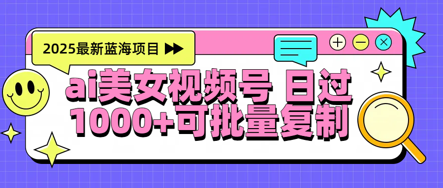 2025年最新蓝海项目 ai美女视频号 日入1000＋ 可批量复制副业联盟-网创项目资源站-副业项目-创业项目-搞钱项目副业联盟
