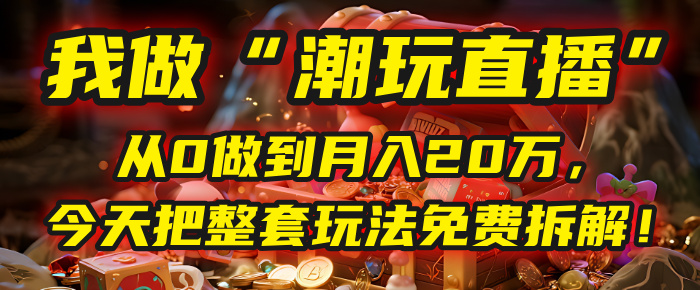做“潮玩直播”，从0做到月入20万，今天把整套玩法免费拆解！副业联盟-网创项目资源站-副业项目-创业项目-搞钱项目副业联盟