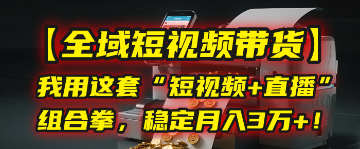 【全域短视频带货】我用这套“短视频+直播”组合拳，稳定月入3万+！副业联盟-网创项目资源站-副业项目-创业项目-搞钱项目副业联盟