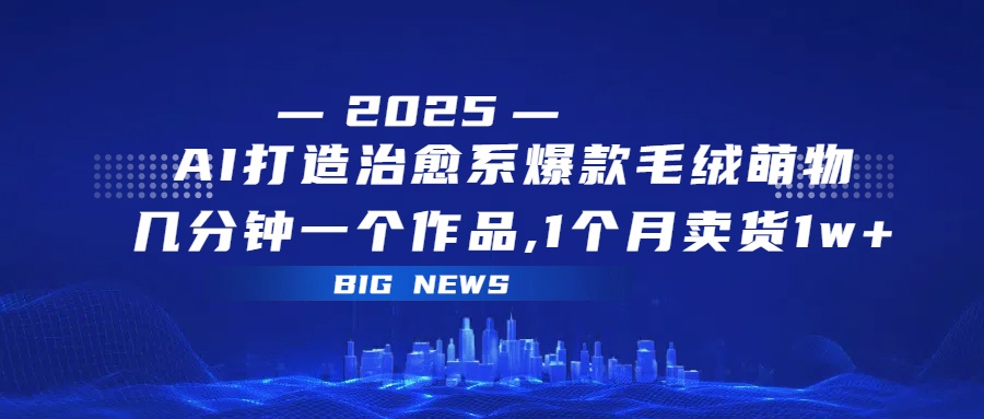 AI打造治愈系爆款毛绒萌物，几分钟一个作品,1 个月卖货 1w+副业联盟-网创项目资源站-副业项目-创业项目-搞钱项目副业联盟